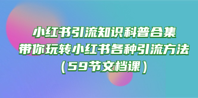 (10223期)小红书引流知识科普合集,带你玩转小红书各种引流方法(59节文档课)-誉聚网赚