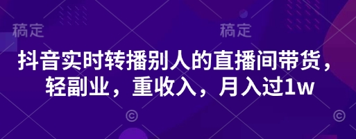 抖音实时转播别人的直播间带货,轻副业,重收入,月入过1w-誉聚网赚