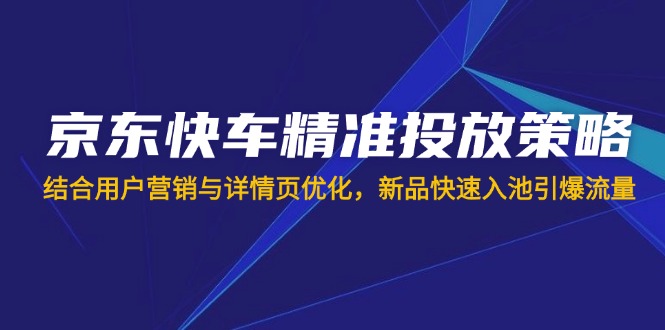 (14185期)京东快车精准投放策略,结合用户营销与详情页优化,新品快速入池引爆流量-誉聚网赚