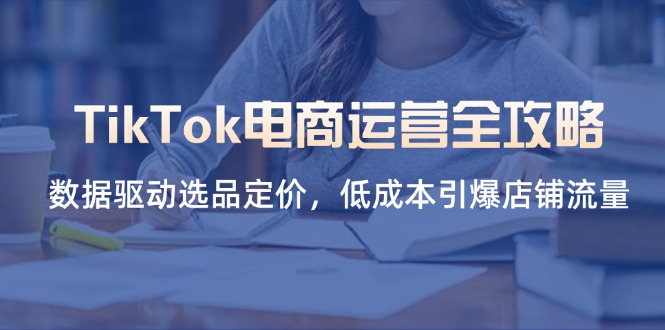 (14343期)TikTok电商运营全攻略,数据驱动选品定价,低成本引爆店铺流量-誉聚网赚
