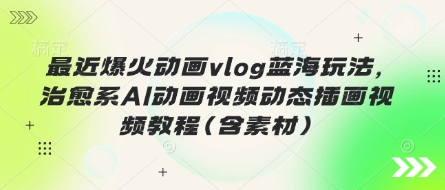 最近爆火动画vlog蓝海玩法,治愈系AI动画视频动态插画视频教程(含素材)-誉聚网赚