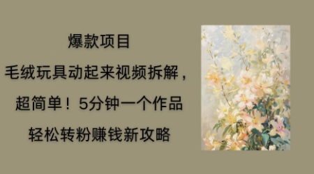 毛绒玩具动起来项目拆解,三四分钟一个作品,轻松转粉挣钱新玩法-誉聚网赚