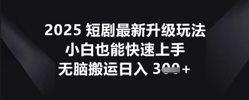 2025短剧最新升级玩法,小白也能快速上手,无脑搬运日入3张-誉聚网赚