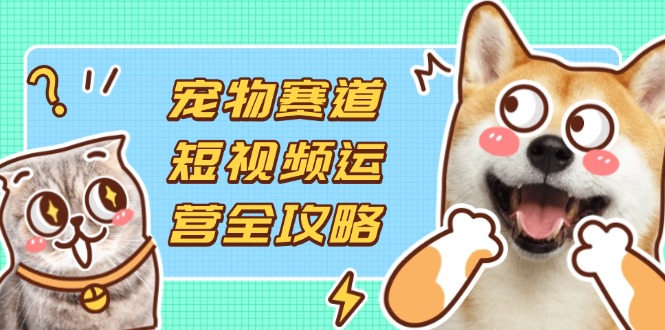 (14345期)宠物赛道短视频运营全攻略,选品拍摄剪辑实操,实现流量到收益转化-誉聚网赚