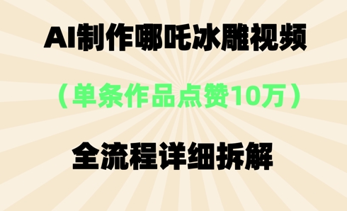 AI哪吒冰雕视频,单条视频点赞10W+,全流程详细拆解-誉聚网赚