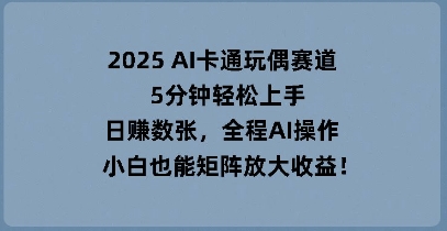2025 AI卡通玩偶赛道，5分钟轻松上手，日入数张，全程AI操作，小白也能矩阵放大收益-誉聚网赚