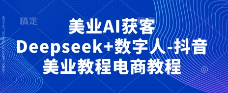美业AI获客Deepseek+数字人-抖音美业教程电商教程-誉聚网赚