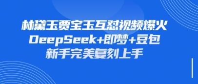 持续爆火的林黛玉贾宝玉互怼视频,比爽文还好看,利用DeepSeek+即梦+豆包就可以完美复刻-誉聚网赚