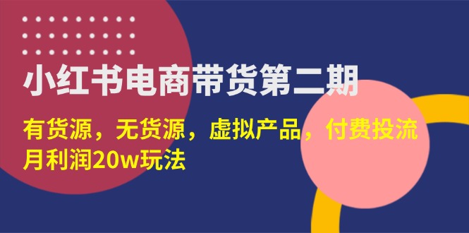 (14186期)小红书电商带货第二期,有货源,无货源,虚拟产品,付费投流,月利润20w-誉聚网赚