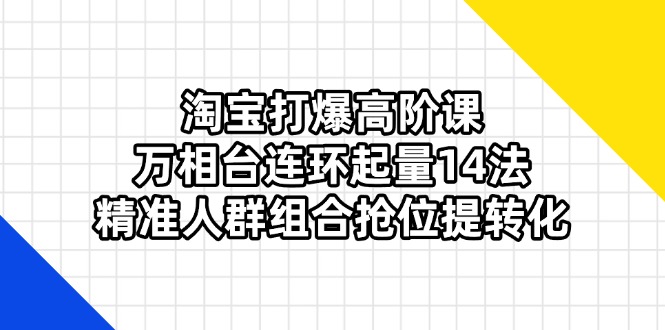 (14298期)淘宝打爆高阶课:万相台连环起量14法,精准人群组合抢位提转化-誉聚网赚