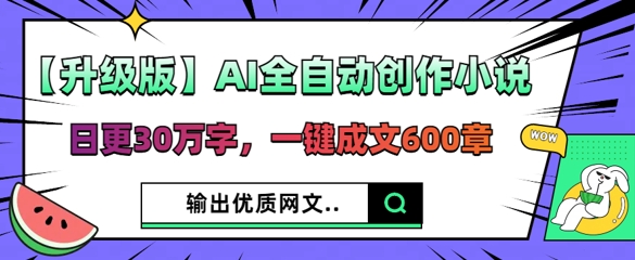 【升级版】AI全自动创作小说,日更30万字,一键成文600章-誉聚网赚