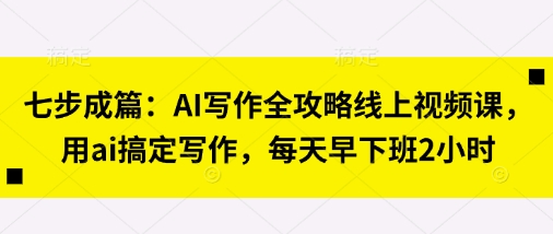 七步成篇:AI写作全攻略线上视频课,用ai搞定写作,每天早下班2小时-誉聚网赚