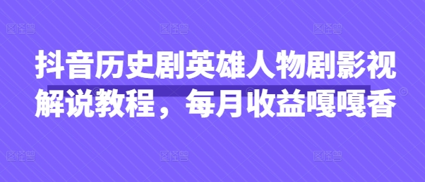 抖音历史剧英雄人物剧影视解说教程,每月收益嘎嘎香-誉聚网赚